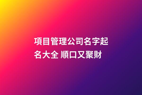 項目管理公司名字起名大全 順口又聚財